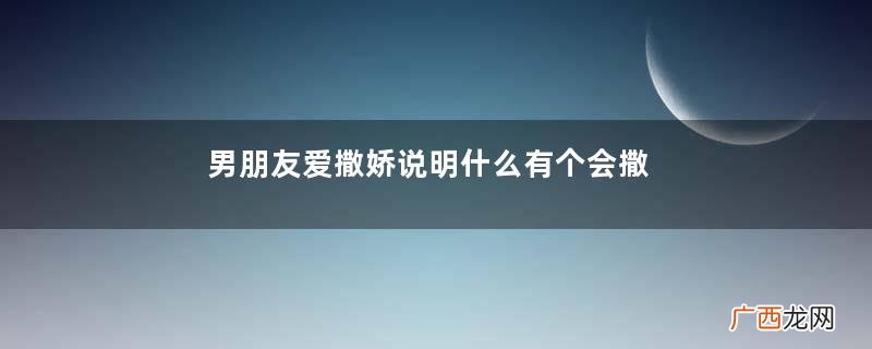 男朋友爱撒娇说明什么有个会撒娇的男友是种什么体验