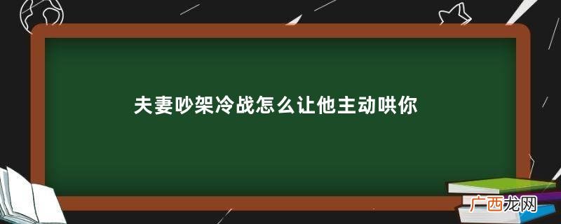 夫妻吵架冷战怎么让他主动哄你男人冷战时能撑几天