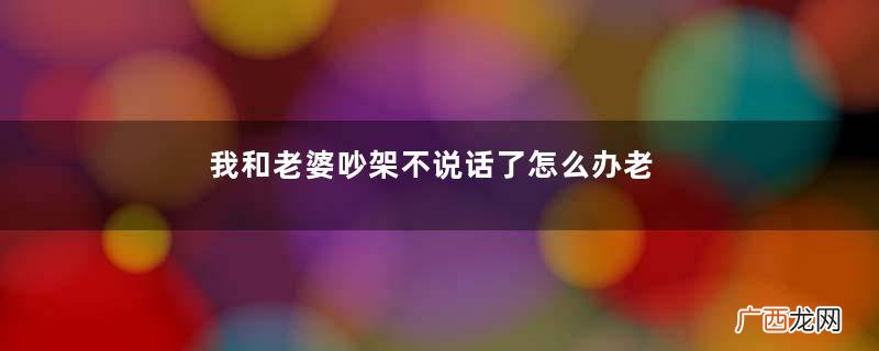 我和老婆吵架不说话了怎么办老婆不说话也不理我