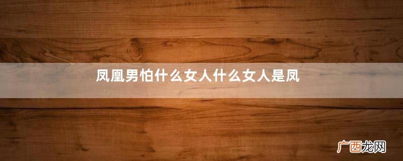 凤凰男怕什么女人什么女人是凤凰男的克星