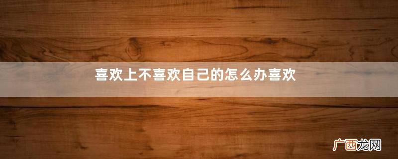 喜欢上不喜欢自己的怎么办喜欢上不喜欢自己的要放弃吗