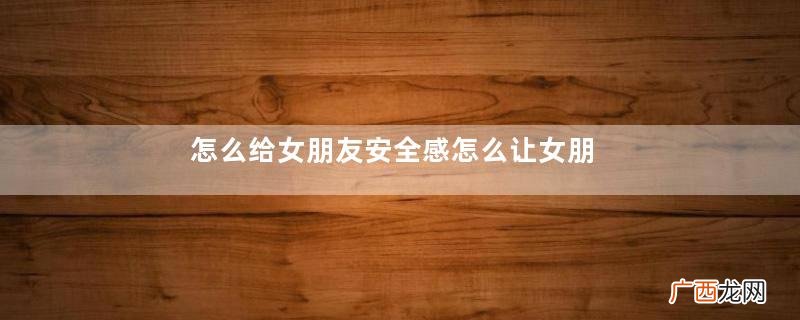 怎么给女朋友安全感怎么让女朋友有安全感