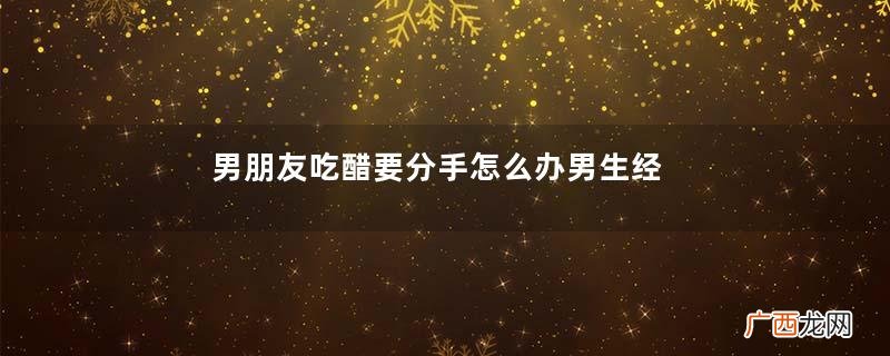 男朋友吃醋要分手怎么办男生经常吃醋正常吗
