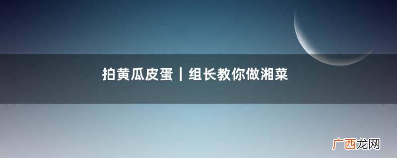 拍黄瓜皮蛋|组长教你做湘菜
