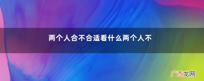 两个人合不合适看什么两个人不合适还有必要在一起吗