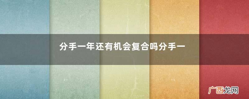 分手一年还有机会复合吗分手一年了还会有感情吗