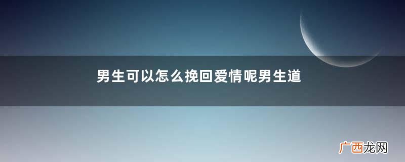男生可以怎么挽回爱情呢男生道歉的方法有什么呢