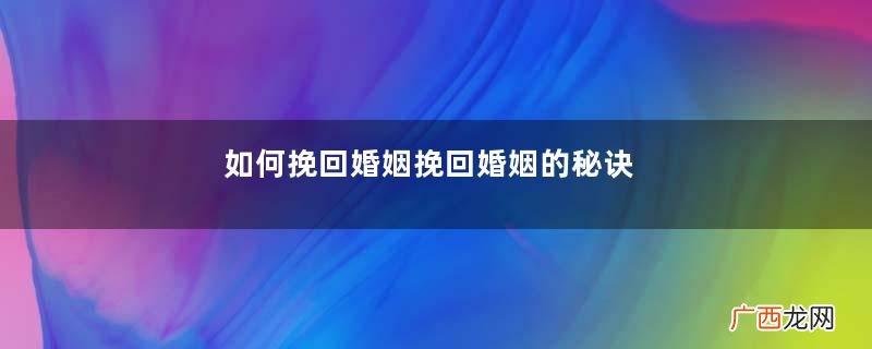 如何挽回婚姻挽回婚姻的秘诀