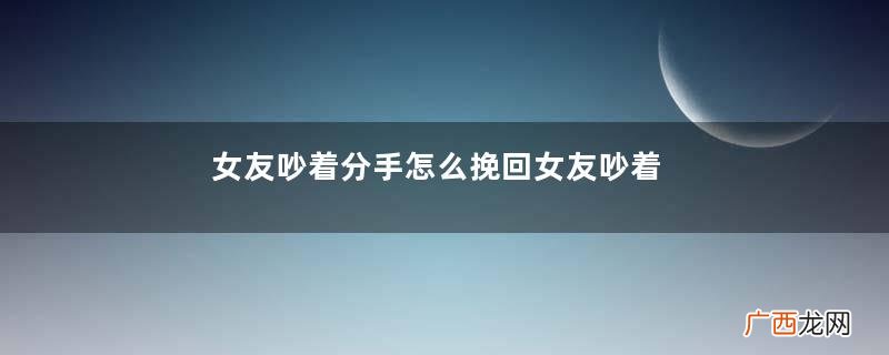 女友吵着分手怎么挽回女友吵着分手挽回的办法