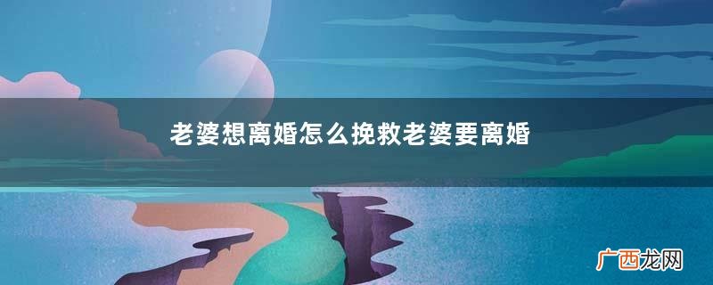 老婆想离婚怎么挽救老婆要离婚怎么挽回