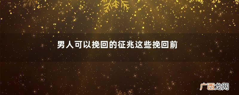男人可以挽回的征兆这些挽回前的征兆你要懂
