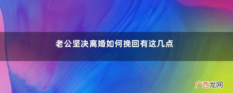 老公坚决离婚如何挽回有这几点就不要去挽回了