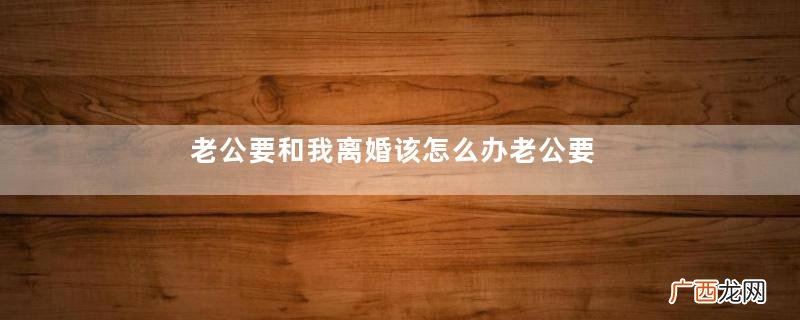 老公要和我离婚该怎么办老公要离婚挽回婚姻