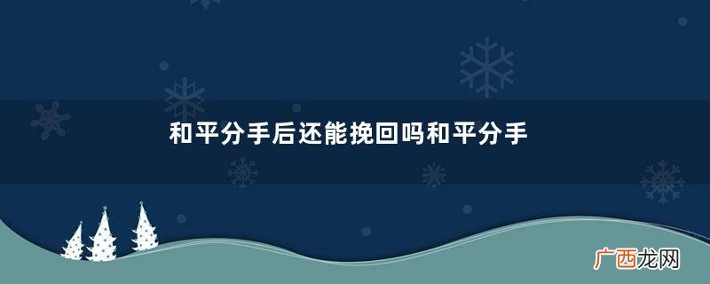 和平分手后还能挽回吗和平分手后还能复合吗