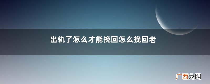 出轨了怎么才能挽回怎么挽回老婆的心
