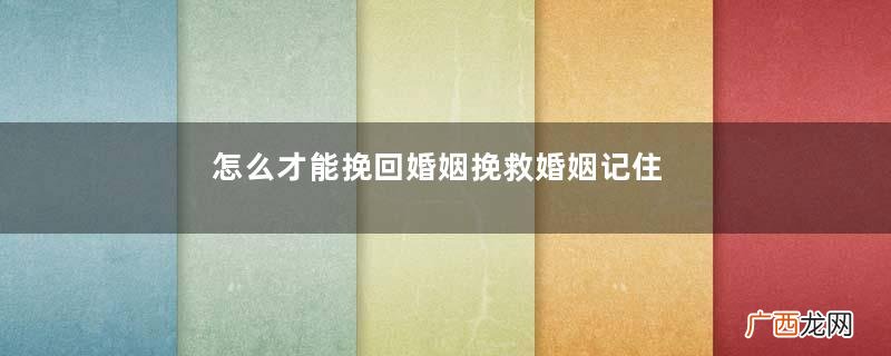 怎么才能挽回婚姻挽救婚姻记住这几个步骤