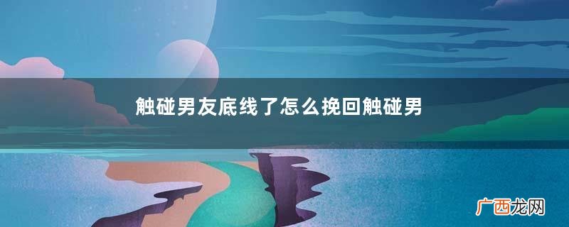 触碰男友底线了怎么挽回触碰男友底线还能和好吗
