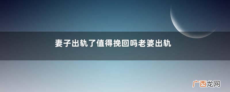 妻子出轨了值得挽回吗老婆出轨了还能挽回吗