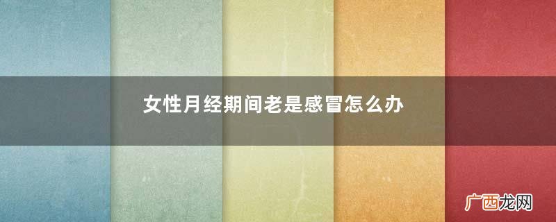 女性月经期间老是感冒怎么办
