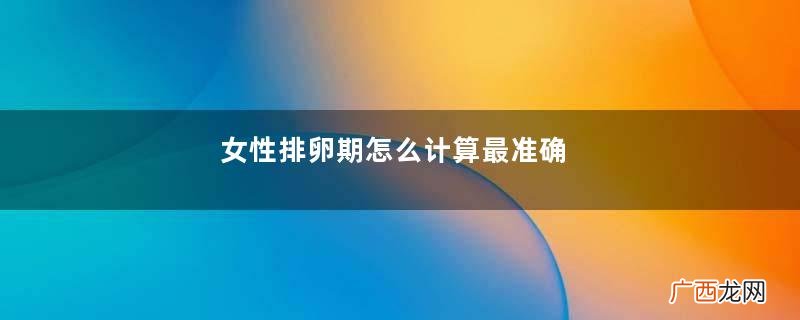 女性排卵期怎么计算最准确