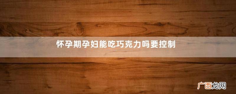 怀孕期孕妇能吃巧克力吗要控制好量
