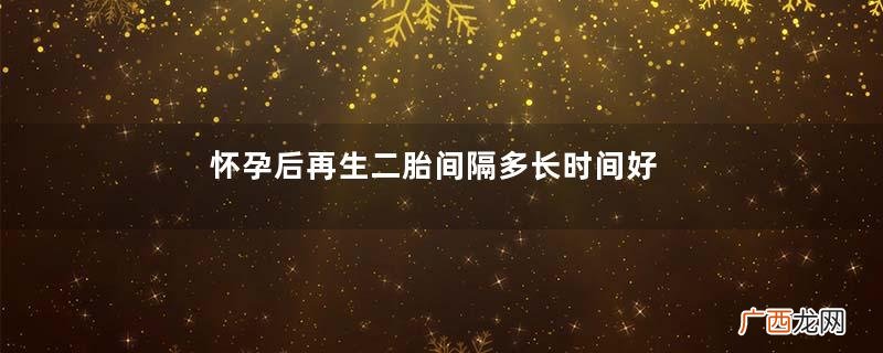 怀孕后再生二胎间隔多长时间好
