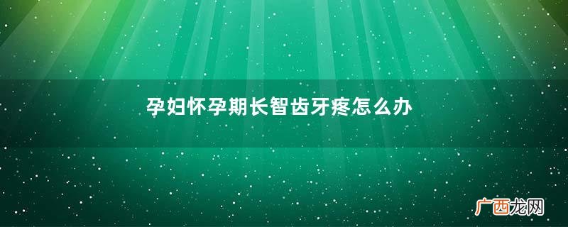 孕妇怀孕期长智齿牙疼怎么办