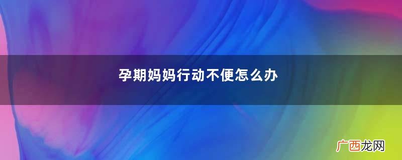 孕期妈妈行动不便怎么办
