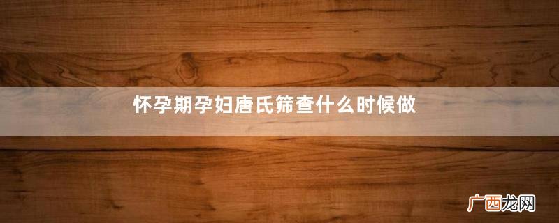 怀孕期孕妇唐氏筛查什么时候做