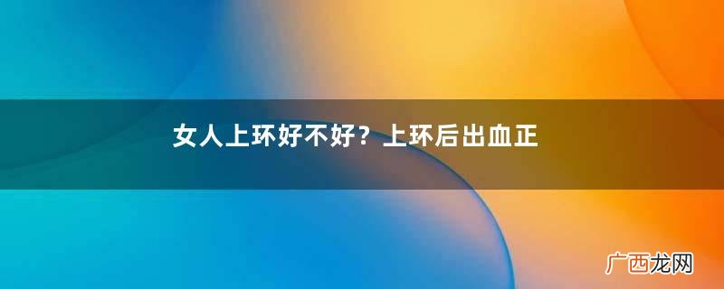 女人上环好不好?上环后出血正常吗?