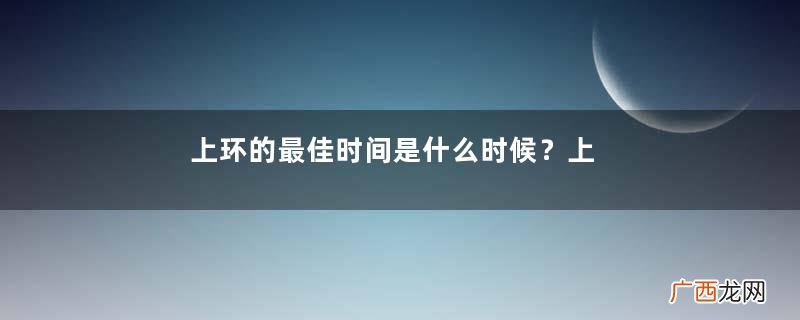 上环的最佳时间是什么时候?上环的坏处是什么?