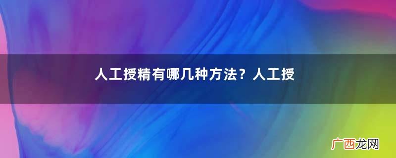 人工授精有哪几种方法？人工授精有什么条件？