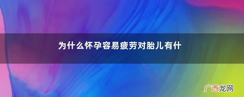 为什么怀孕容易疲劳对胎儿有什么影响