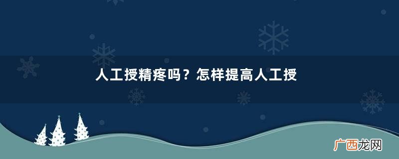 人工授精疼吗？怎样提高人工授精成功率？