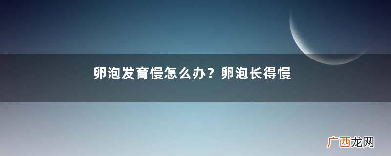卵泡发育慢怎么办？卵泡长得慢的原因