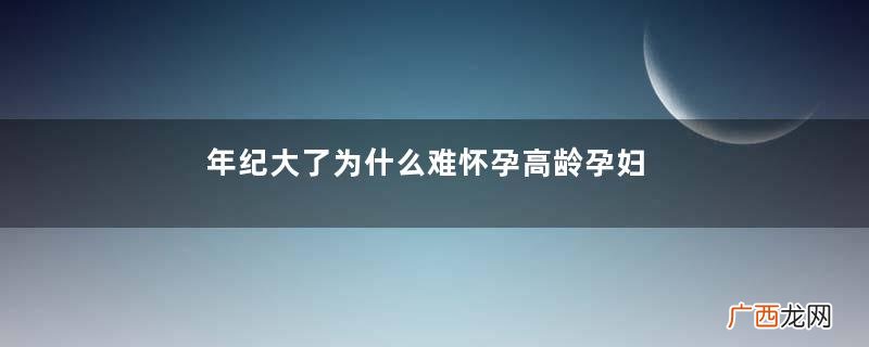 年纪大了为什么难怀孕高龄孕妇如何备孕