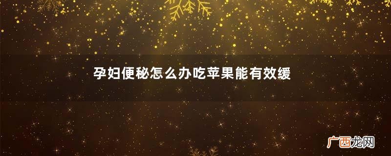孕妇便秘怎么办吃苹果能有效缓解吗