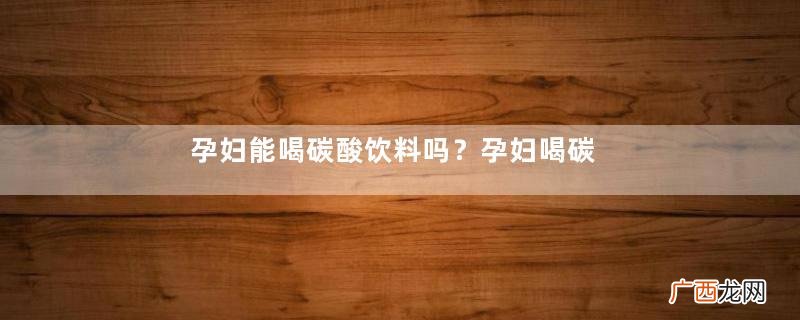 孕妇能喝碳酸饮料吗？孕妇喝碳酸饮料对胎儿有影响吗？