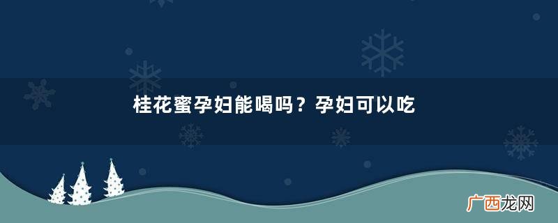 桂花蜜孕妇能喝吗？孕妇可以吃桂花蜜吗？