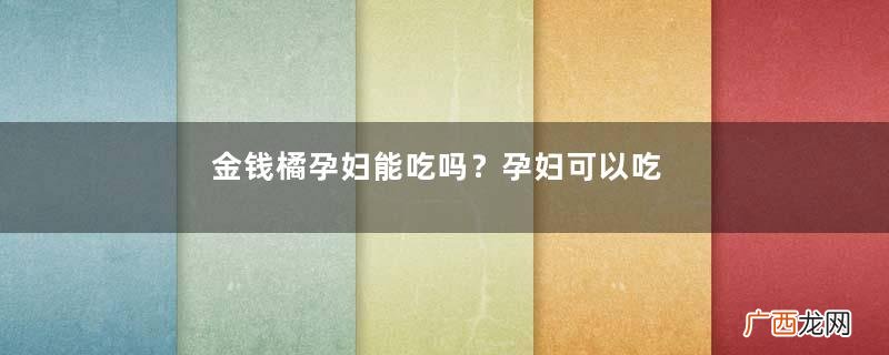 金钱橘孕妇能吃吗？孕妇可以吃金钱橘吗？