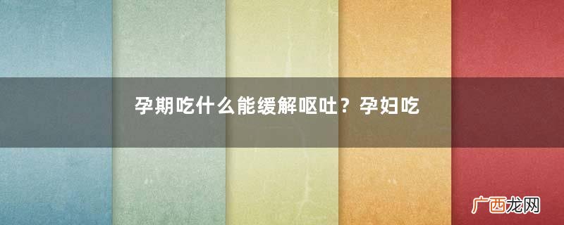 孕期吃什么能缓解呕吐？孕妇吃什么能缓解呕吐？
