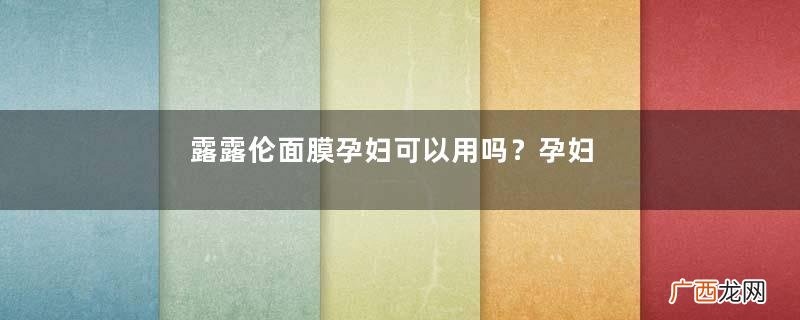 露露伦面膜孕妇可以用吗？孕妇可以用lululun面膜吗？
