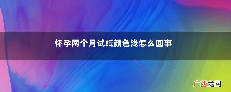 怀孕两个月试纸颜色浅怎么回事？怀孕两个月试纸颜色浅什么原因？
