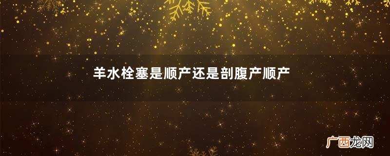 羊水栓塞是顺产还是剖腹产顺产会出现羊水栓塞吗