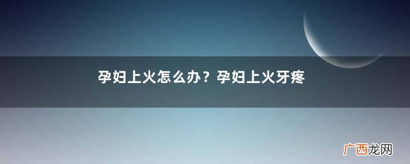 孕妇上火怎么办？孕妇上火牙疼怎么办？