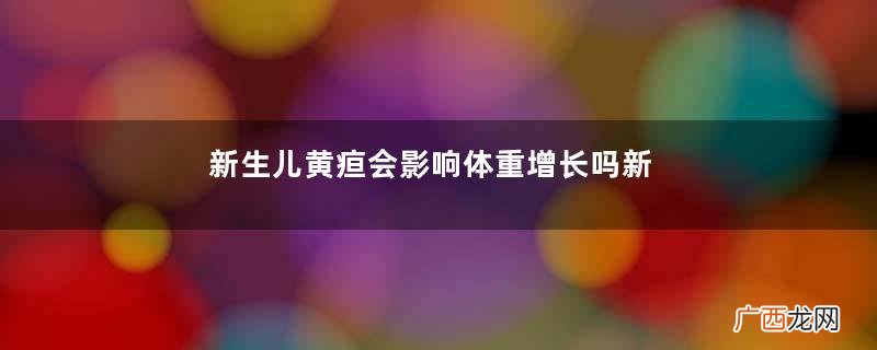 新生儿黄疸会影响体重增长吗新生儿黄疸要吃药吗