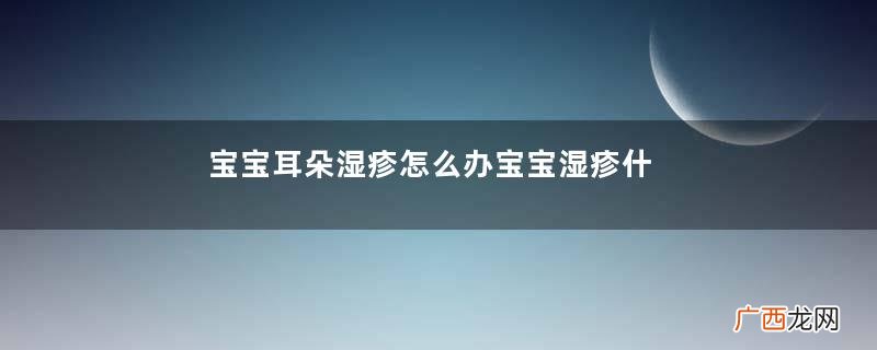 宝宝耳朵湿疹怎么办宝宝湿疹什么原因造成的