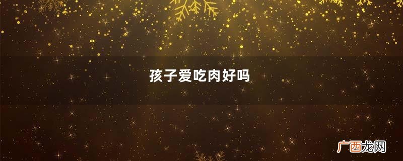 孩子爱吃肉好吗