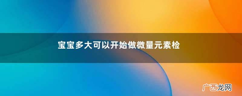 宝宝多大可以开始做微量元素检查