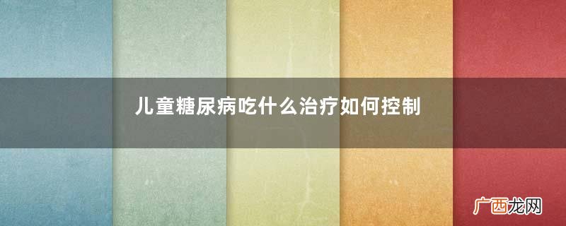 儿童糖尿病吃什么治疗如何控制血糖